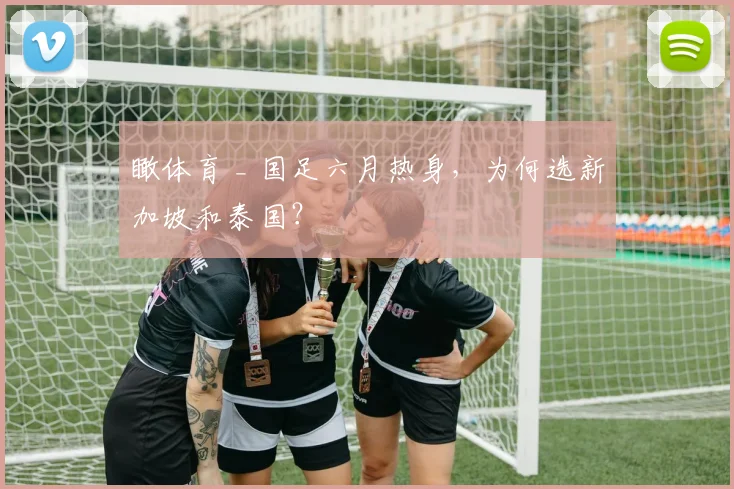 瞰体育 _ 国足六月热身，为何选新加坡和泰国？