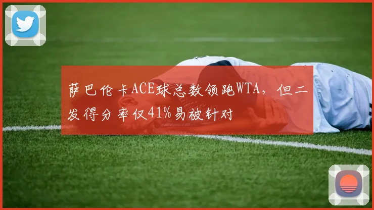 萨巴伦卡ACE球总数领跑WTA,但二发得分率仅41%易被针对