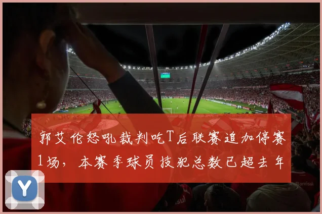 郭艾伦怒吼裁判吃T后联赛追加停赛1场,本赛季球员技犯总数已超去年总和