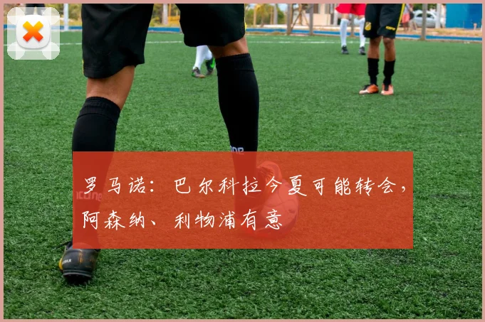 罗马诺：巴尔科拉今夏可能转会，阿森纳、利物浦有意