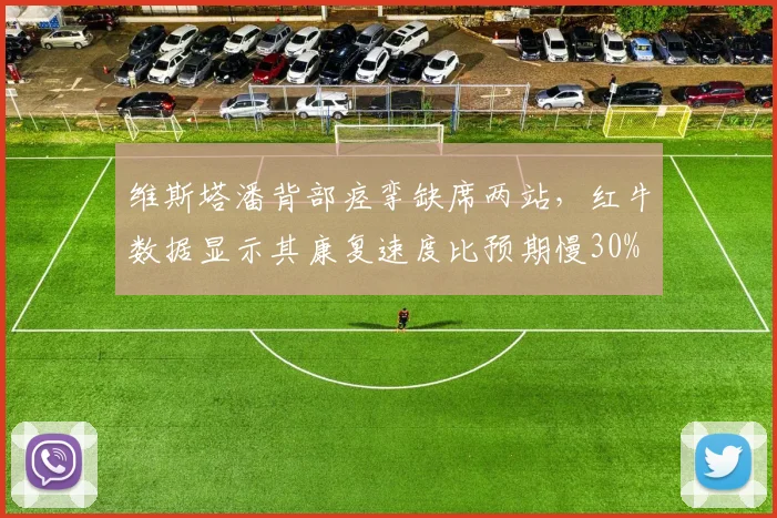 维斯塔潘背部痉挛缺席两站,红牛数据显示其康复速度比预期慢30%