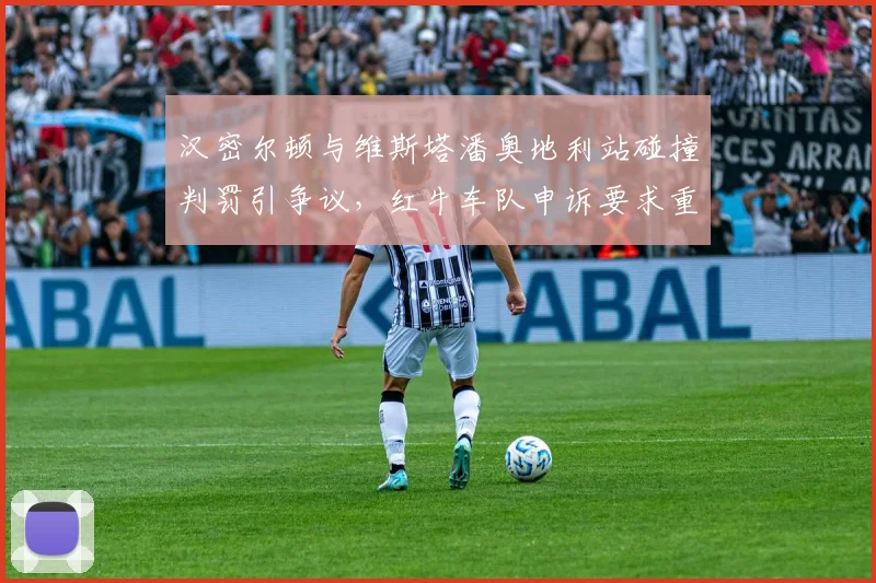 汉密尔顿与维斯塔潘奥地利站碰撞判罚引争议,红牛车队申诉要求重审