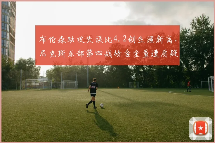 布伦森助攻失误比4.2创生涯新高,尼克斯东部第四战绩含金量遭质疑
