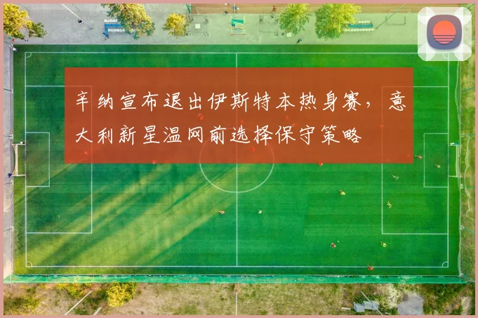 辛纳宣布退出伊斯特本热身赛,意大利新星温网前选择保守策略